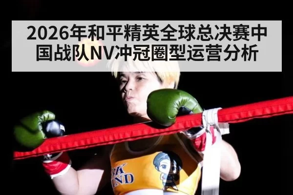 2026年和平精英全球总决赛中国战队NV冲冠圈型运营分析