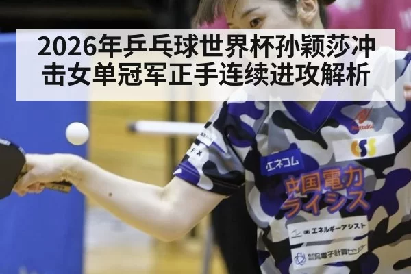 2026年乒乓球世界杯孙颖莎冲击女单冠军正手连续进攻解析