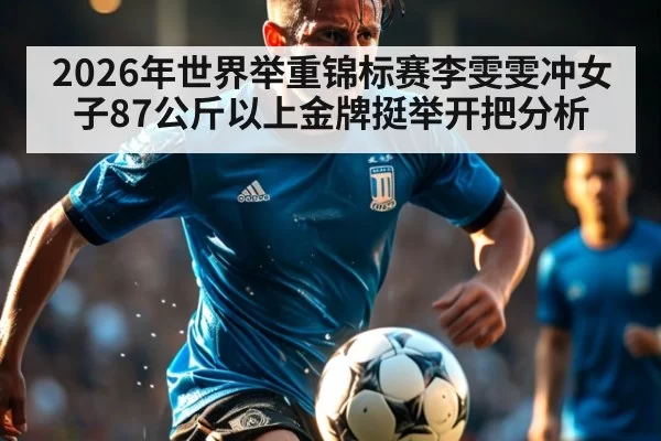 2026年世界举重锦标赛李雯雯冲女子87公斤以上金牌挺举开把分析