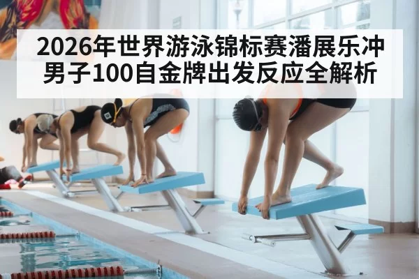 2026年世界游泳锦标赛潘展乐冲男子100自金牌出发反应全解析