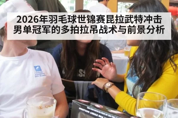 2026年羽毛球世锦赛昆拉武特冲击男单冠军的多拍拉吊战术与前景分析